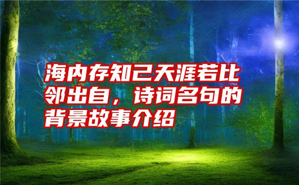 海内存知己天涯若比邻出自，诗词名句的背景故事介绍