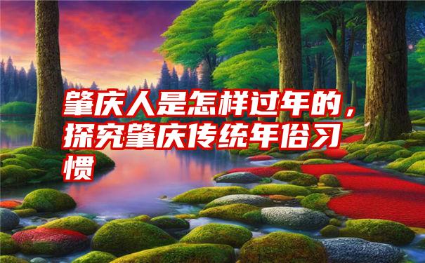 肇庆人是怎样过年的，探究肇庆传统年俗习惯