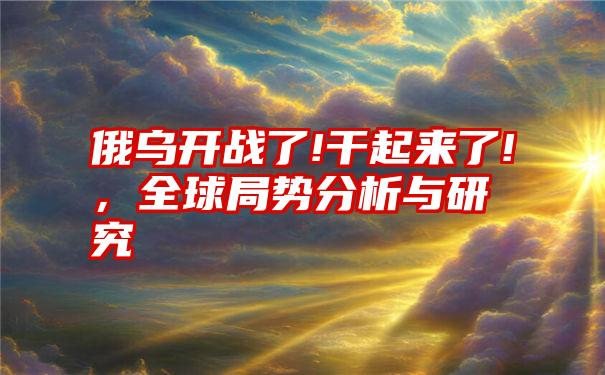 俄乌开战了!干起来了!，全球局势分析与研究