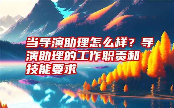 当导演助理怎么样？导演助理的工作职责和技能要求