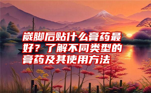 崴脚后贴什么膏药最好？了解不同类型的膏药及其使用方法