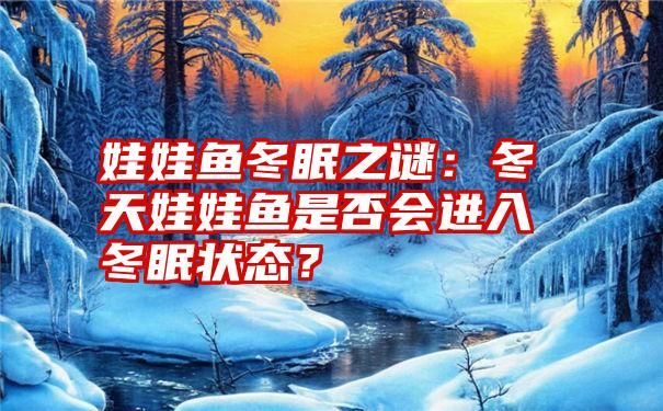 娃娃鱼冬眠之谜：冬天娃娃鱼是否会进入冬眠状态？