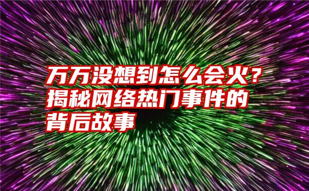 万万没想到怎么会火？揭秘网络热门事件的背后故事