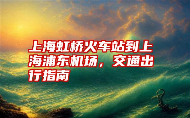 上海虹桥火车站到上海浦东机场,交通出行指南