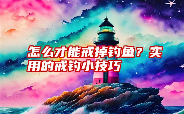 怎么才能戒掉钓鱼？实用的戒钓小技巧