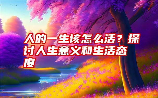 人的一生该怎么活？探讨人生意义和生活态度