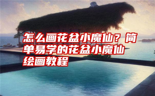 怎么画花盆小魔仙？简单易学的花盆小魔仙绘画教程