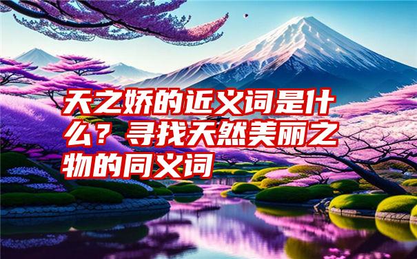 天之娇的近义词是什么？寻找天然美丽之物的同义词