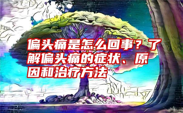 偏头痛是怎么回事？了解偏头痛的症状、原因和治疗方法