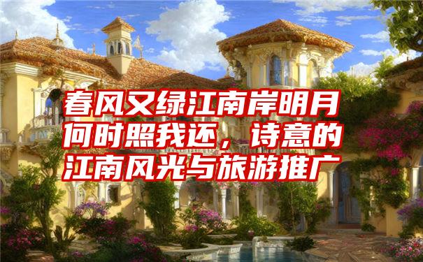 春风又绿江南岸明月何时照我还,诗意的江南风光与旅游推广