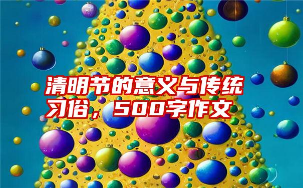 清明节的意义与传统习俗，500字作文