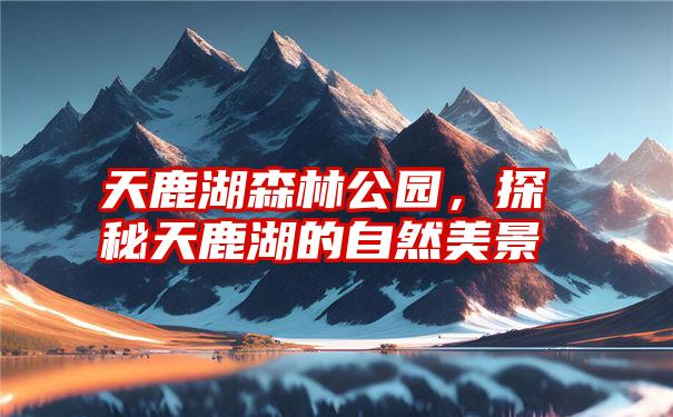 天鹿湖森林公园，探秘天鹿湖的自然美景