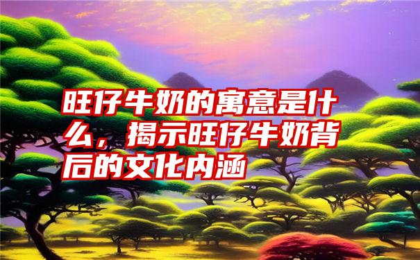 旺仔牛奶的寓意是什么，揭示旺仔牛奶背后的文化内涵