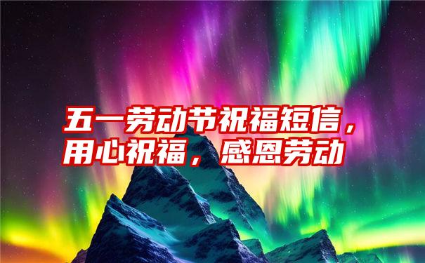 五一劳动节祝福短信，用心祝福，感恩劳动