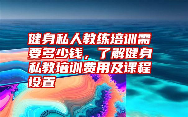 健身私人教练培训需要多少钱，了解健身私教培训费用及课程设置