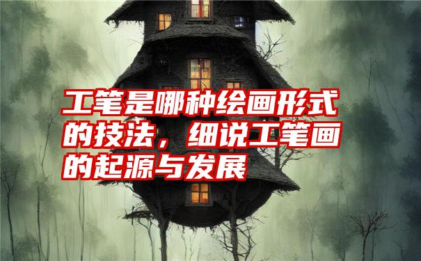 工笔是哪种绘画形式的技法，细说工笔画的起源与发展