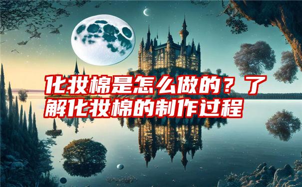 化妆棉是怎么做的?了解化妆棉的制作过程