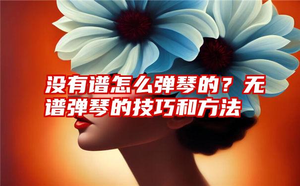 没有谱怎么弹琴的？无谱弹琴的技巧和方法