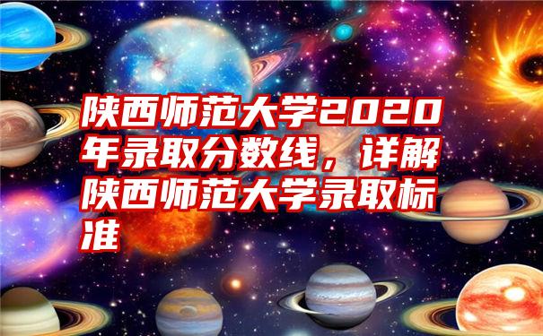 陕西师范大学2020年录取分数线，详解陕西师范大学录取标准