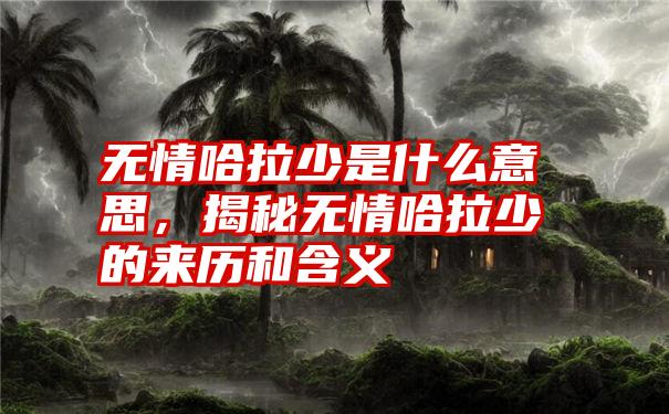 无情哈拉少是什么意思，揭秘无情哈拉少的来历和含义