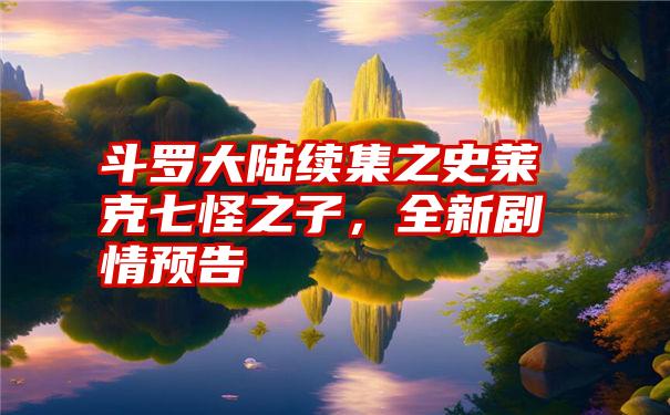 斗罗大陆续集之史莱克七怪之子，全新剧情预告