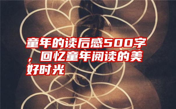 童年的读后感500字，回忆童年阅读的美好时光