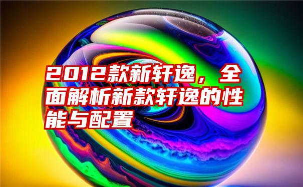 2012款新轩逸,全面解析新款轩逸的性能与配置