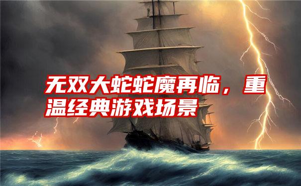 无双大蛇蛇魔再临，重温经典游戏场景