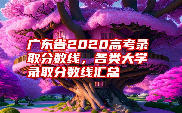 广东省2020高考录取分数线，各类大学录取分数线汇总
