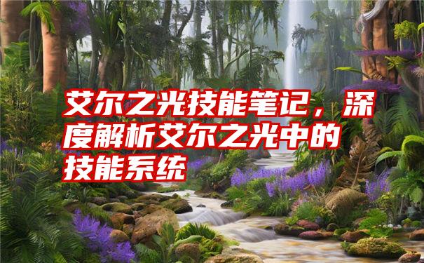 艾尔之光技能笔记，深度解析艾尔之光中的技能系统