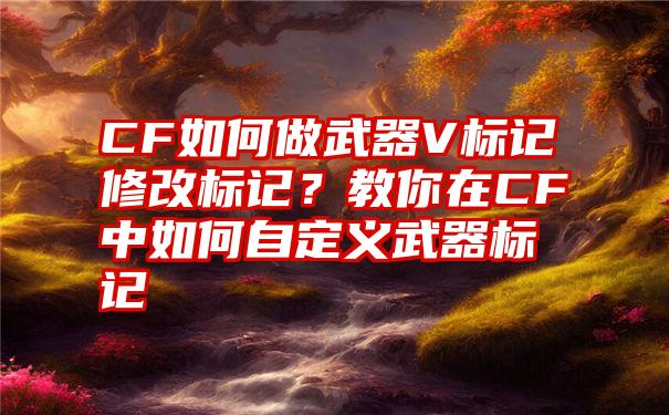 CF如何做武器V标记修改标记？教你在CF中如何自定义武器标记