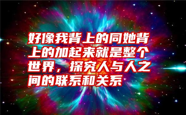 好像我背上的同她背上的加起来就是整个世界，探究人与人之间的联系和关系