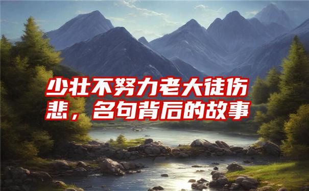 少壮不努力老大徒伤悲，名句背后的故事