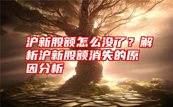 沪新股额怎么没了？解析沪新股额消失的原因分析