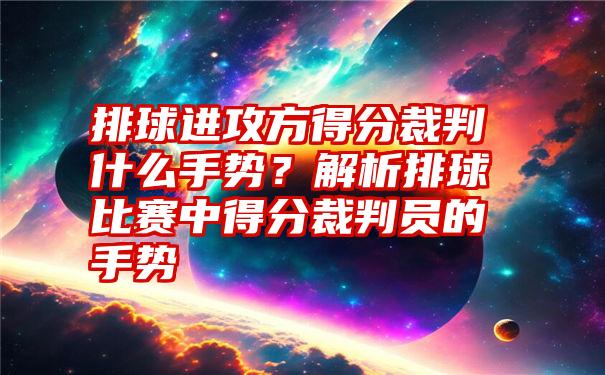 排球进攻方得分裁判什么手势？解析排球比赛中得分裁判员的手势