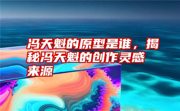 冯天魁的原型是谁，揭秘冯天魁的创作灵感来源