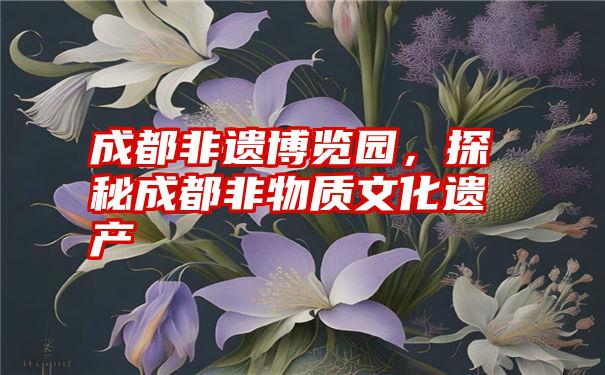 成都非遗博览园，探秘成都非物质文化遗产