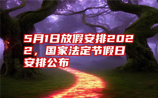 5月1日放假安排2022,国家法定节假日安排公布