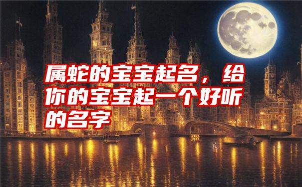 属蛇的宝宝起名,给你的宝宝起一个好听的名字