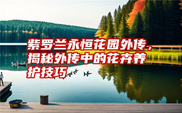 紫罗兰永恒花园外传，揭秘外传中的花卉养护技巧