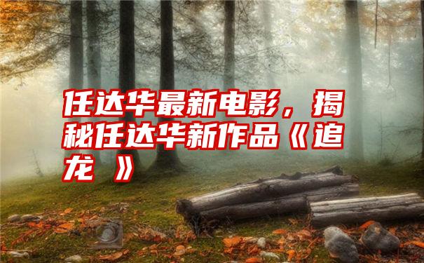 任达华最新电影，揭秘任达华新作品《追龙Ⅱ》