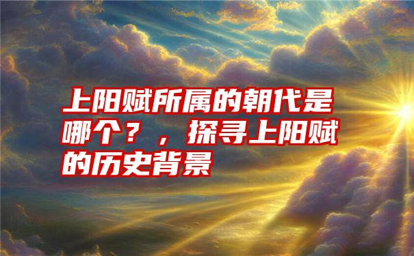 上阳赋所属的朝代是哪个？，探寻上阳赋的历史背景