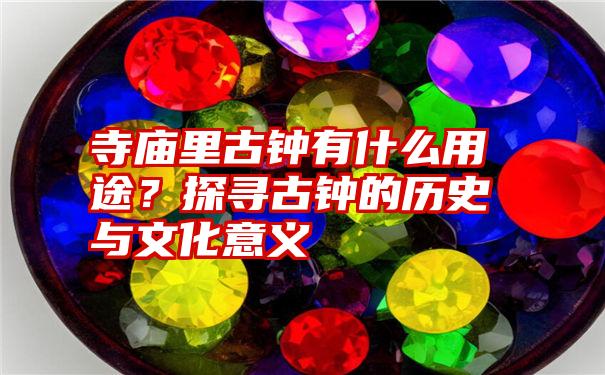 寺庙里古钟有什么用途？探寻古钟的历史与文化意义