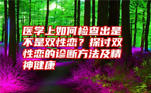 医学上如何检查出是不是双性恋？探讨双性恋的诊断方法及精神健康