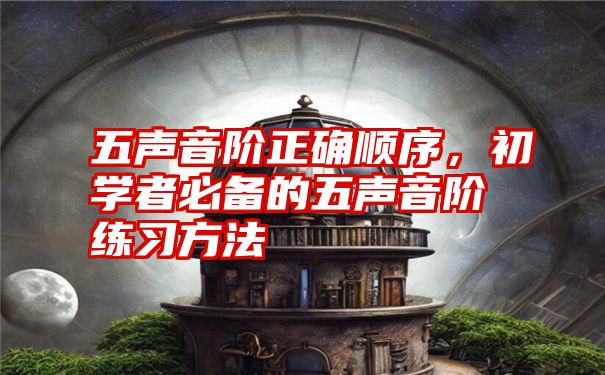 五声音阶正确顺序，初学者必备的五声音阶练习方法