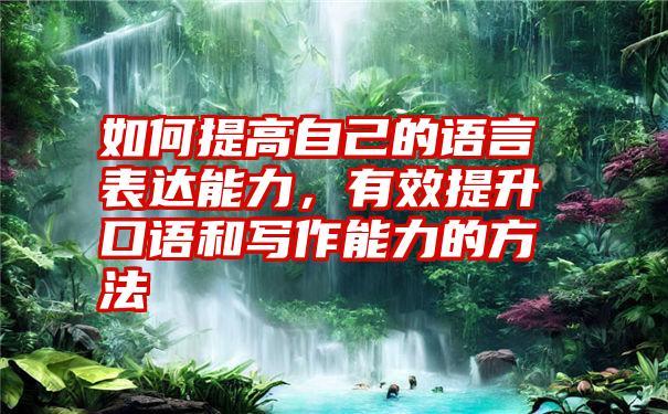 如何提高自己的语言表达能力，有效提升口语和写作能力的方法