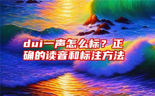 dui一声怎么标？正确的读音和标注方法