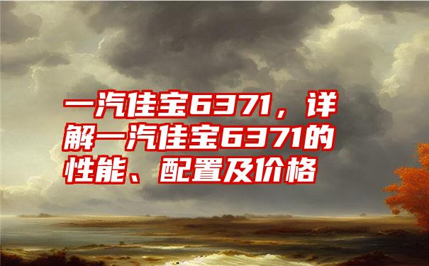 一汽佳宝6371，详解一汽佳宝6371的性能、配置及价格