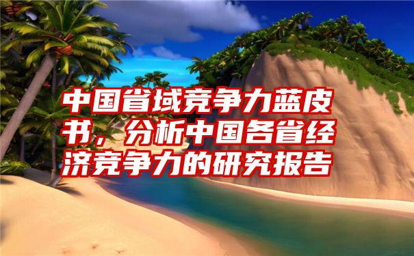 中国省域竞争力蓝皮书，分析中国各省经济竞争力的研究报告