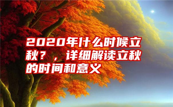 2020年什么时候立秋？，详细解读立秋的时间和意义